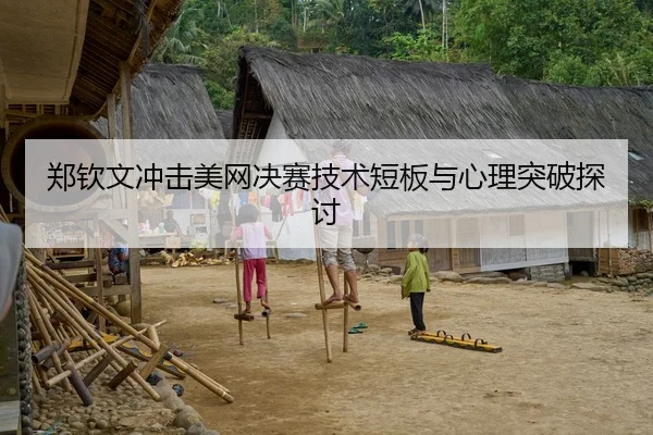 郑钦文冲击美网决赛技术短板与心理突破探讨